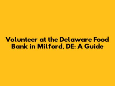 Volunteer at the Delaware Food Bank in Milford, DE: A Guide