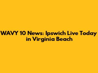WAVY 10 News: Ipswich Live Today in Virginia Beach