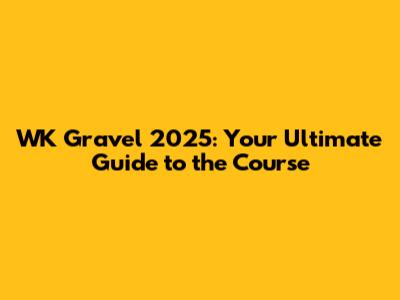 WK Gravel 2025: Your Ultimate Guide to the Course