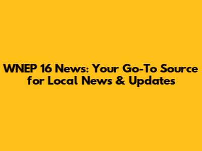 WNEP 16 News: Your Go-To Source for Local News & Updates