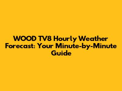 WOOD TV8 Hourly Weather Forecast: Your Minute-by-Minute Guide