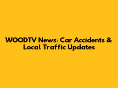 WOODTV News: Car Accidents & Local Traffic Updates