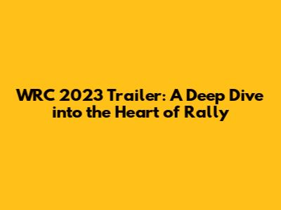 WRC 2023 Trailer: A Deep Dive into the Heart of Rally