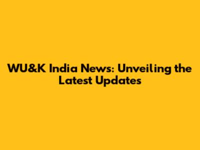 WU&K India News: Unveiling the Latest Updates