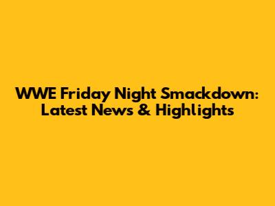 WWE Friday Night Smackdown: Latest News & Highlights