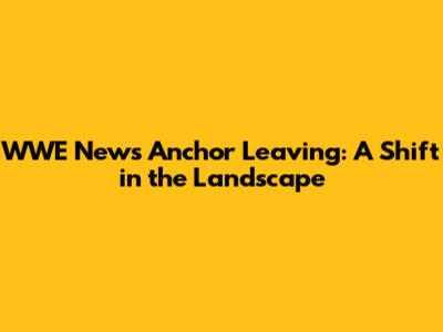 WWE News Anchor Leaving: A Shift in the Landscape