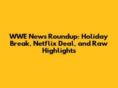 WWE News Roundup: Holiday Break, Netflix Deal, and Raw Highlights