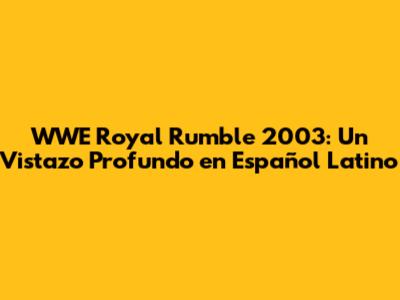 WWE Royal Rumble 2003: Un Vistazo Profundo en Español Latino