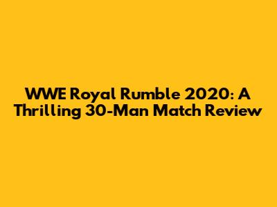 WWE Royal Rumble 2020: A Thrilling 30-Man Match Review