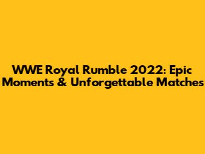 WWE Royal Rumble 2022: Epic Moments & Unforgettable Matches