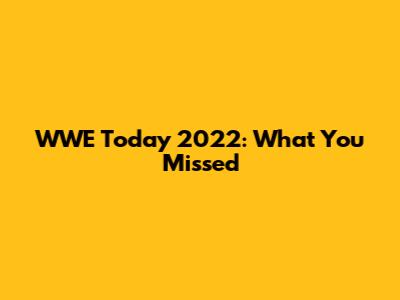 WWE Today 2022: What You Missed