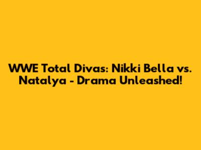 WWE Total Divas: Nikki Bella vs. Natalya - Drama Unleashed!
