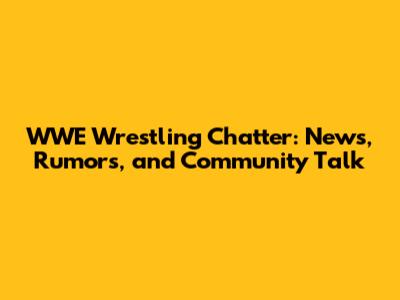 WWE Wrestling Chatter: News, Rumors, and Community Talk