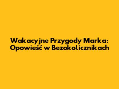 Wakacyjne Przygody Marka: Opowieść w Bezokolicznikach