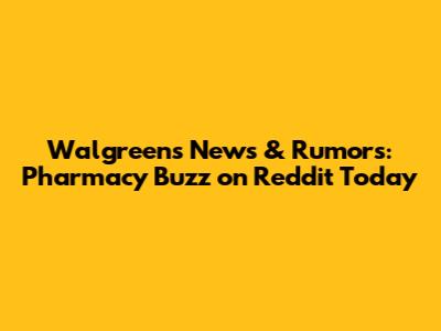 Walgreens News & Rumors: Pharmacy Buzz on Reddit Today