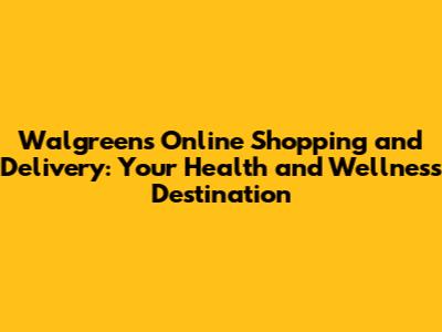 Walgreens Online Shopping and Delivery: Your Health and Wellness Destination