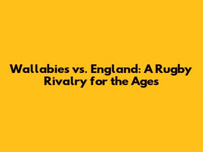 Wallabies vs. England: A Rugby Rivalry for the Ages