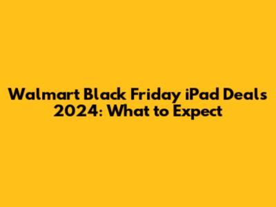 Walmart Black Friday iPad Deals 2024: What to Expect
