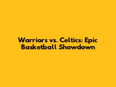 Warriors vs. Celtics: Epic Basketball Showdown