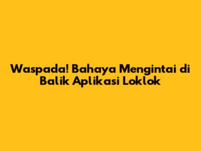 Waspada! Bahaya Mengintai di Balik Aplikasi Loklok