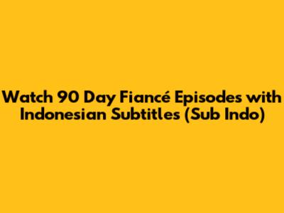 Watch 90 Day Fiancé Episodes with Indonesian Subtitles (Sub Indo)