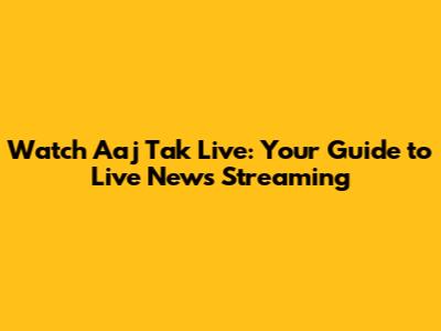 Watch Aaj Tak Live: Your Guide to Live News Streaming