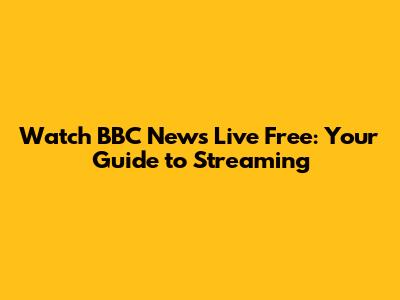 Watch BBC News Live Free: Your Guide to Streaming