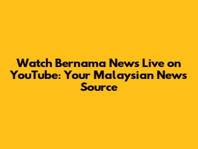 Watch Bernama News Live on YouTube: Your Malaysian News Source