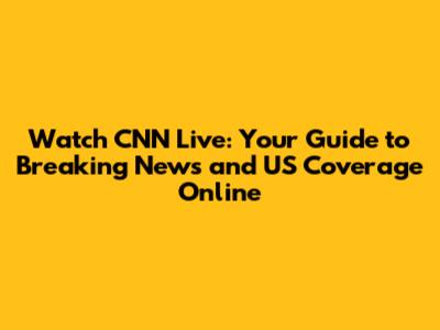 Watch CNN Live: Your Guide to Breaking News and US Coverage Online