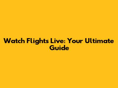 Watch Flights Live: Your Ultimate Guide