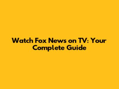 Watch Fox News on TV: Your Complete Guide