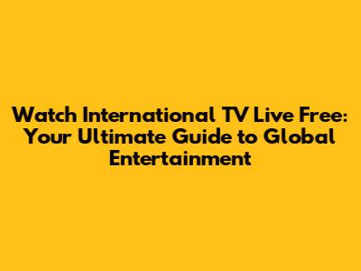 Watch International TV Live Free: Your Ultimate Guide to Global Entertainment