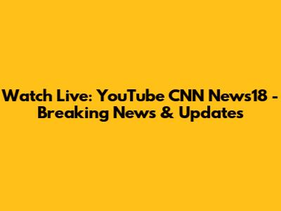 Watch Live: YouTube CNN News18 - Breaking News & Updates