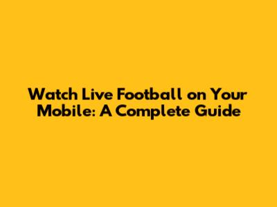 Watch Live Football on Your Mobile: A Complete Guide