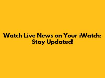 Watch Live News on Your iWatch: Stay Updated!