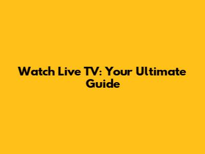 Watch Live TV: Your Ultimate Guide