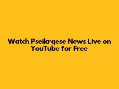 Watch Pseikrqese News Live on YouTube for Free