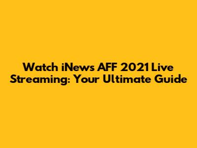 Watch iNews AFF 2021 Live Streaming: Your Ultimate Guide