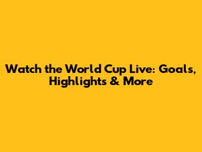 Watch the World Cup Live: Goals, Highlights & More