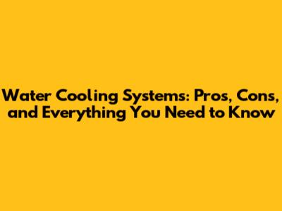 Water Cooling Systems: Pros, Cons, and Everything You Need to Know