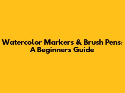 Watercolor Markers & Brush Pens: A Beginner's Guide
