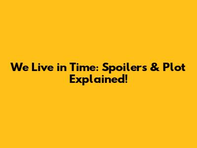 We Live in Time: Spoilers & Plot Explained!