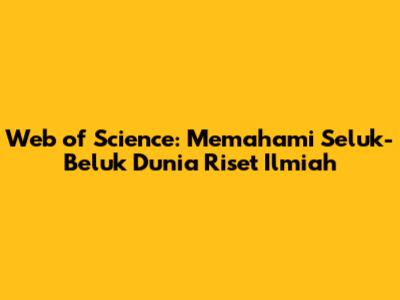 Web of Science: Memahami Seluk-Beluk Dunia Riset Ilmiah