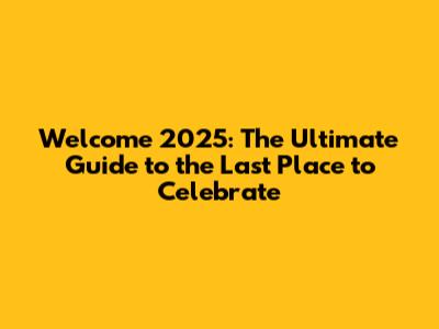Welcome 2025: The Ultimate Guide to the Last Place to Celebrate
