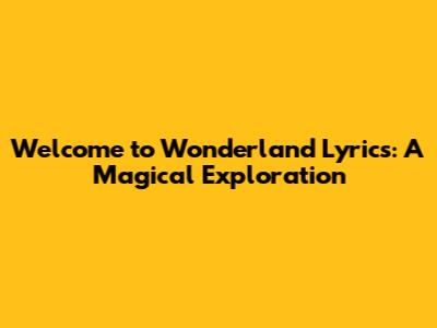 Welcome to Wonderland Lyrics: A Magical Exploration