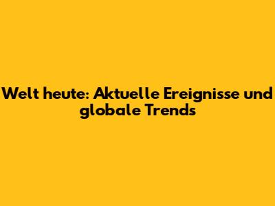 Welt heute: Aktuelle Ereignisse und globale Trends