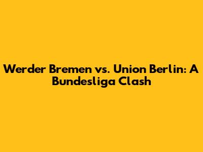 Werder Bremen vs. Union Berlin: A Bundesliga Clash