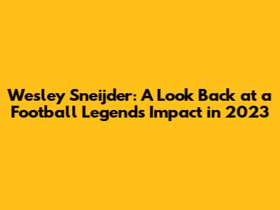 Wesley Sneijder: A Look Back at a Football Legend's Impact in 2023