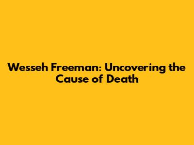 Wesseh Freeman: Uncovering the Cause of Death