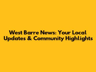 West Barre News: Your Local Updates & Community Highlights